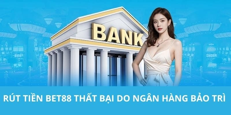 Rút tiền BET88 thất bại do ngân hàng bảo trì